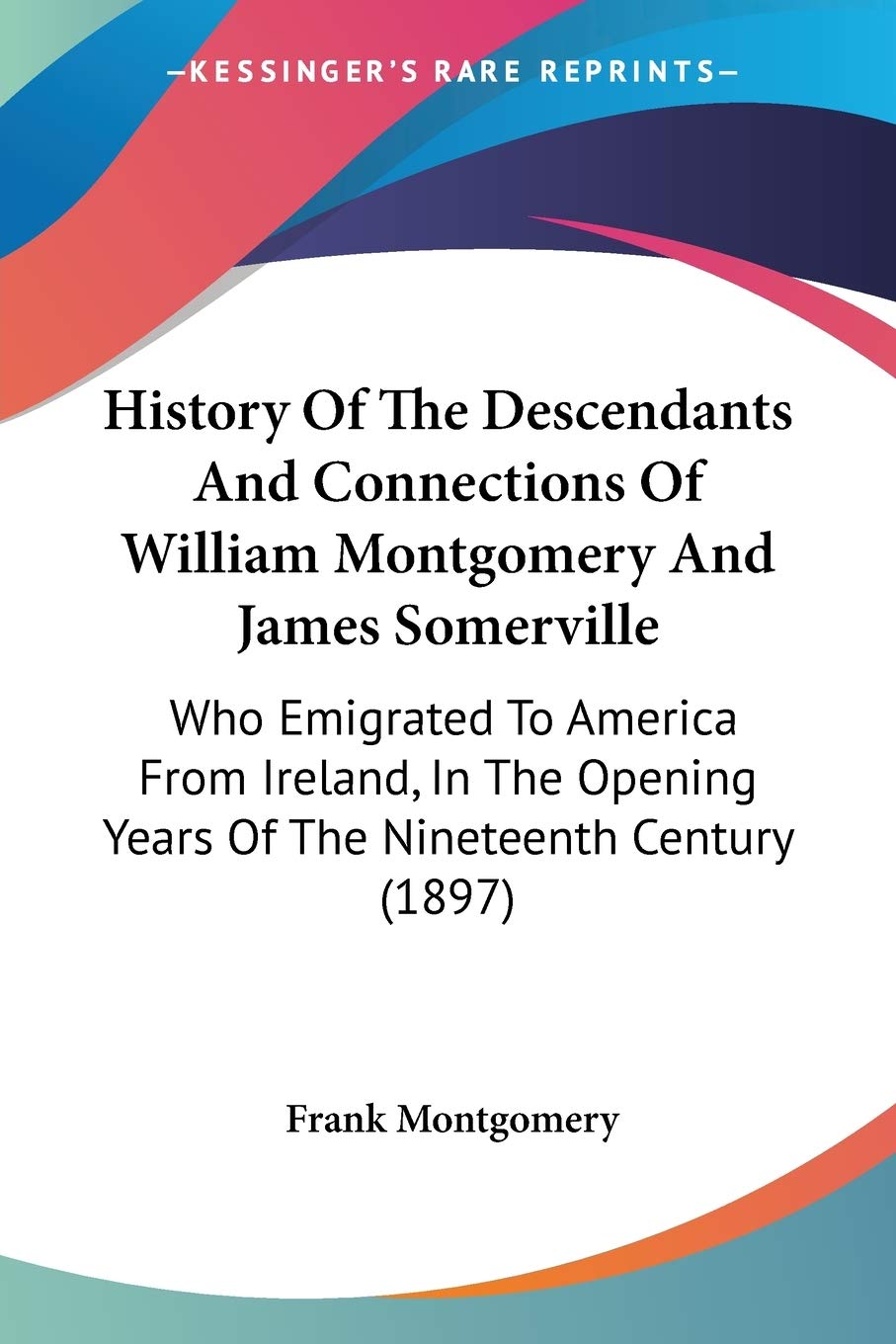 History Of The Descendants And Connections Of William Montgomery And James Somerville: Who Emigrated To America From Ireland, In The Opening Years Of The Nineteenth Century (1897)