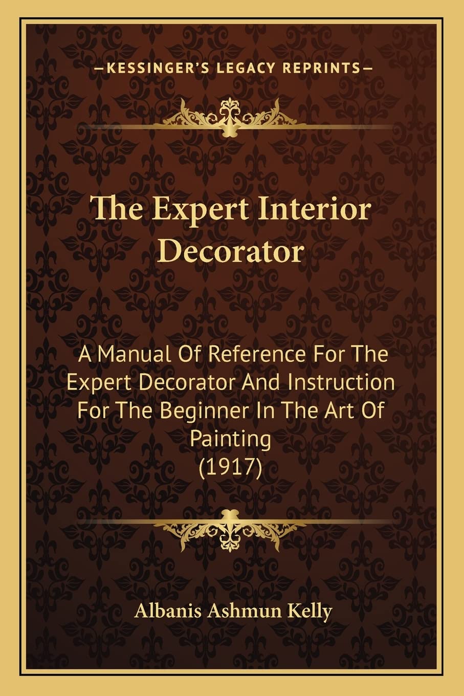 The Expert Interior Decorator: A Manual Of Reference For The Expert Decorator And Instruction For The Beginner In The Art Of Painting (1917)