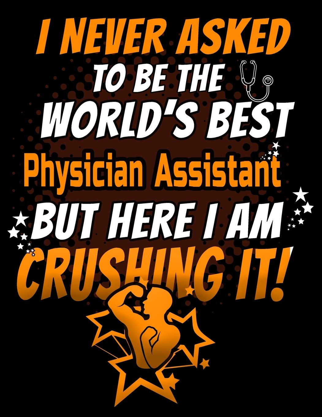 I Never Asked To Be The World's Best Physician Assistant But Here I Am Crushing It!: 120 pg Lined Journal for Nurses and PAs
