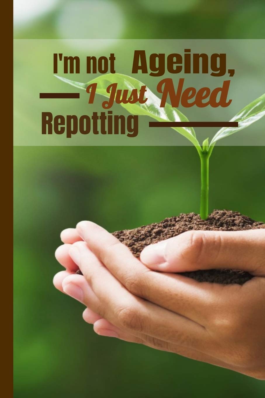 I'm not Ageing, I Just Need Repotting: Gardening Journal and planner 6x9 in 120 pages| Write down the profiles of your plants and when you water them !