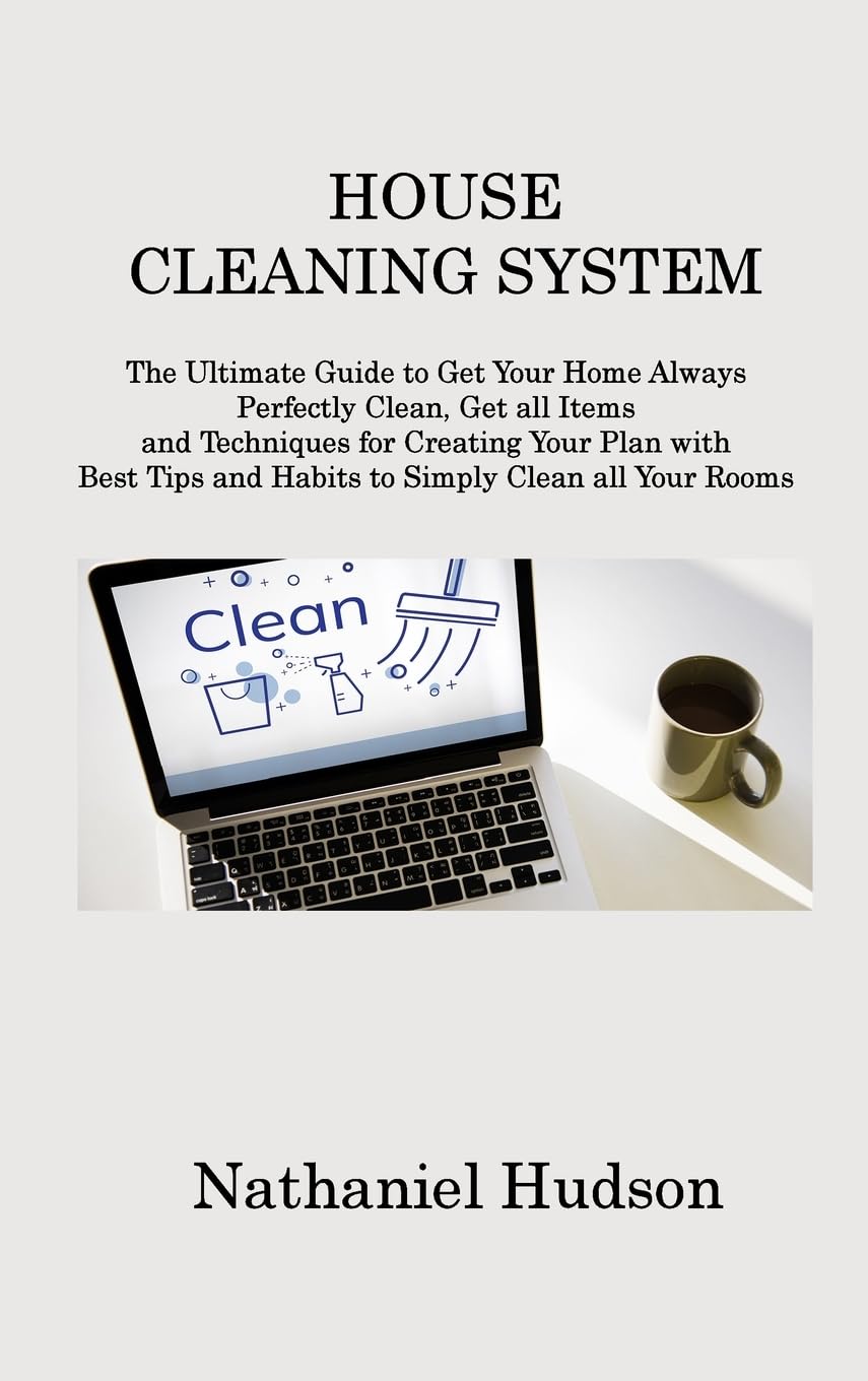House Cleaning System: The Ultimate Guide to Get Your Home Always Perfectly Clean, Get all Items and Techniques for Creating Your Plan with Best Tips and Habits to Simply Clean all Your Rooms