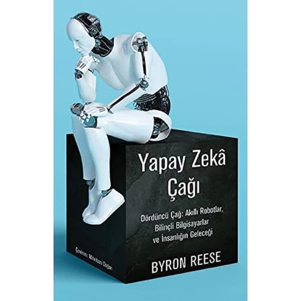 Yapay Zeka Çağı: Dördüncü Çağ: Akıllı Robotlar, Bilinçli Bilgisayarlar ve İnsanlığın Geleceği