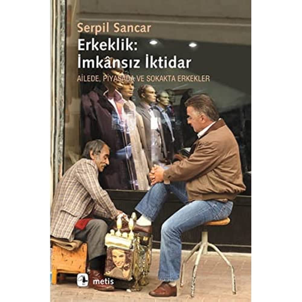 ERKEKLİK İMKANSIZ İKTİDAR: Ailede, Piyasada ve Sokakta Erkekler