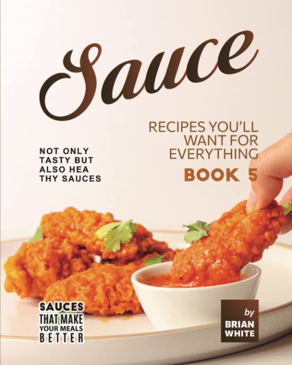 Sauce Recipes You'll Want for Everything – Book 5: Not Only Tasty but Also Healthy Sauces