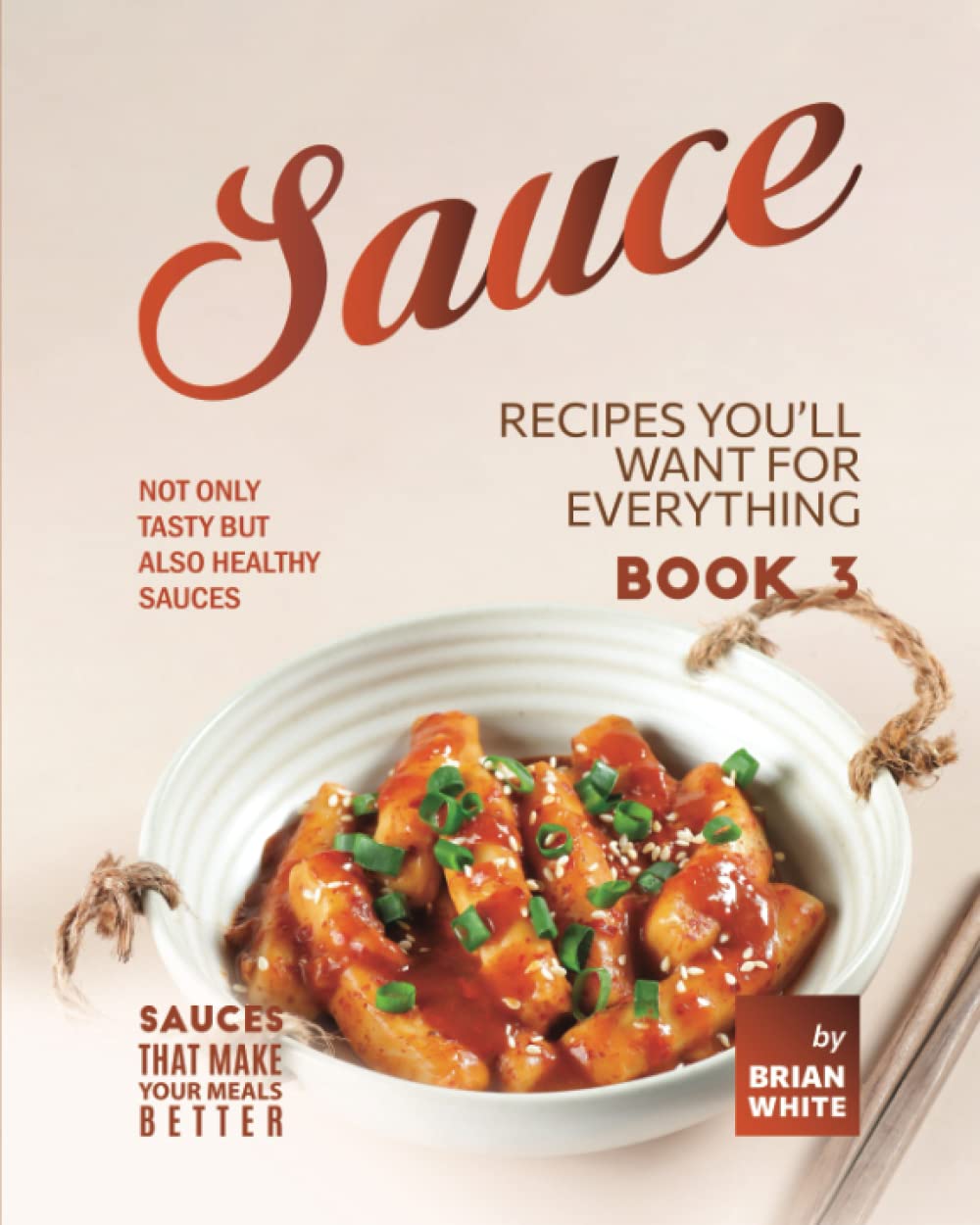 Sauce Recipes You'll Want for Everything – Book 3: Not Only Tasty but Also Healthy Sauces