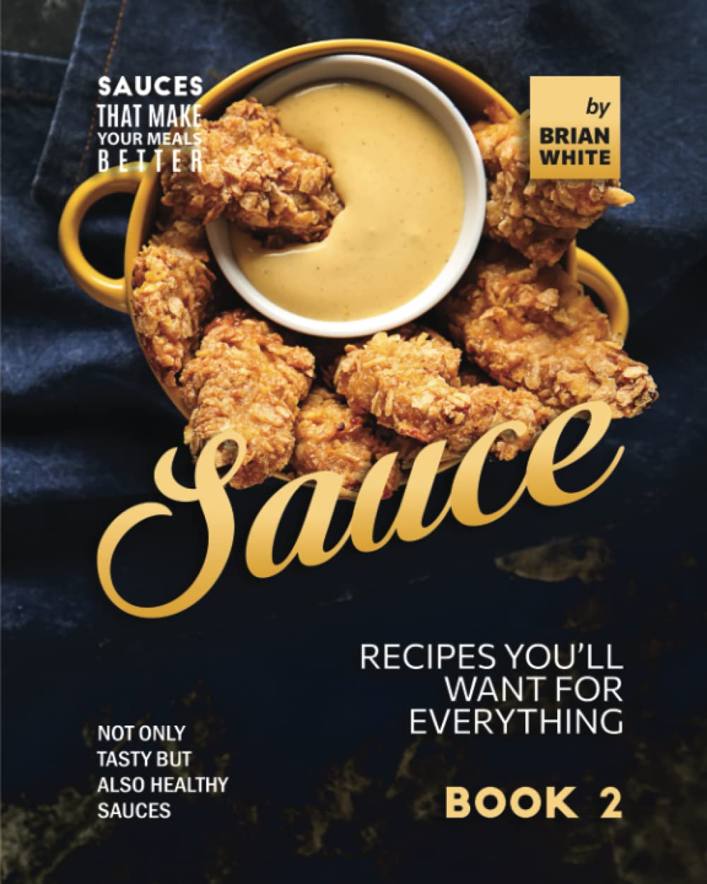 Sauce Recipes You'll Want for Everything – Book 2: Not Only Tasty but Also Healthy Sauces