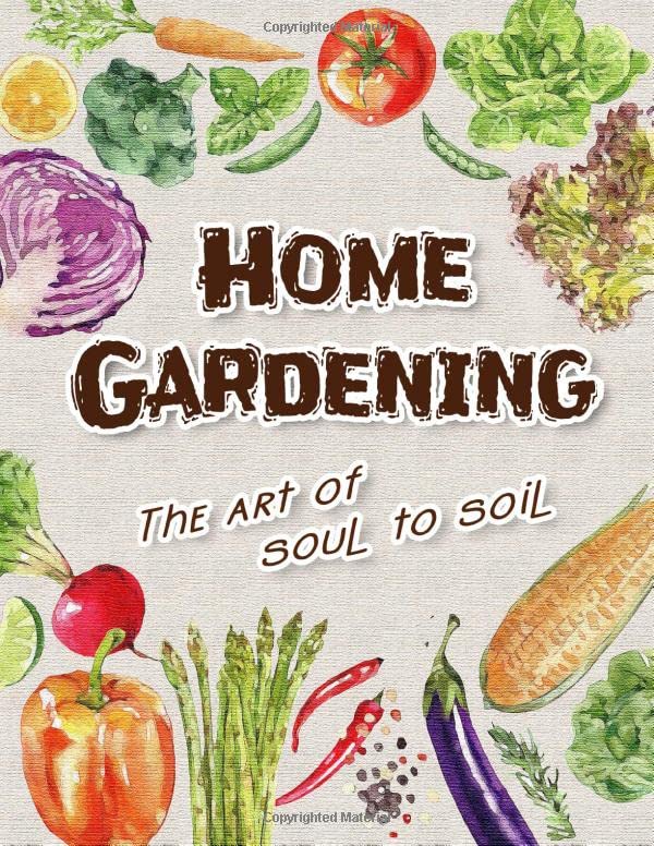Home Gardening : The Art of Soul to Soil: The Journal Logbook for Garden Planting Lovers to Prepare Everything from Making Lasagna Gardening, Seed ... Vegetable Cover (Gardening Journal)