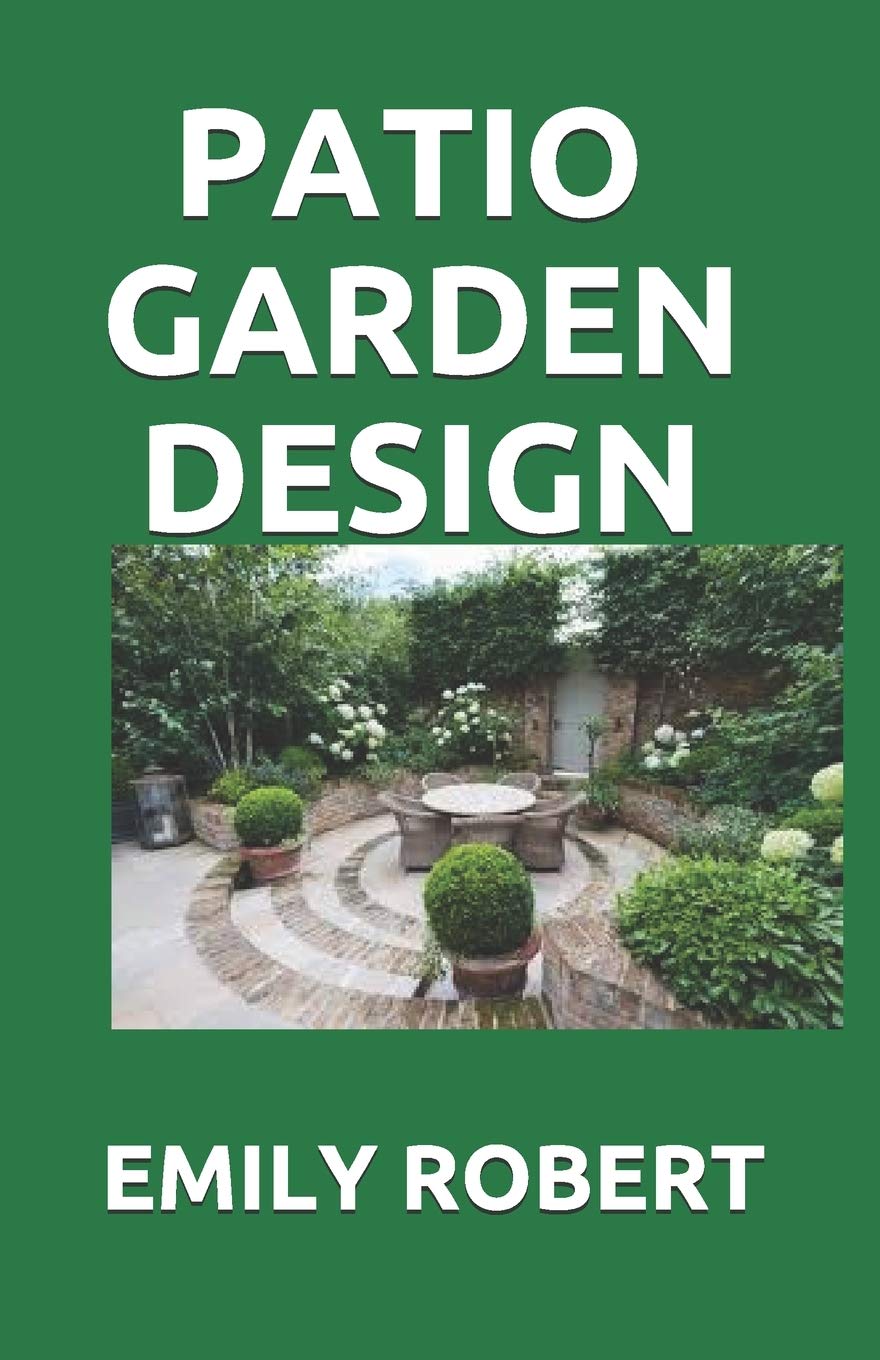 PATIO GARDEN DESIGN: The Step By Step Guide On Designing,Improving,Maintaining Patio And Garden