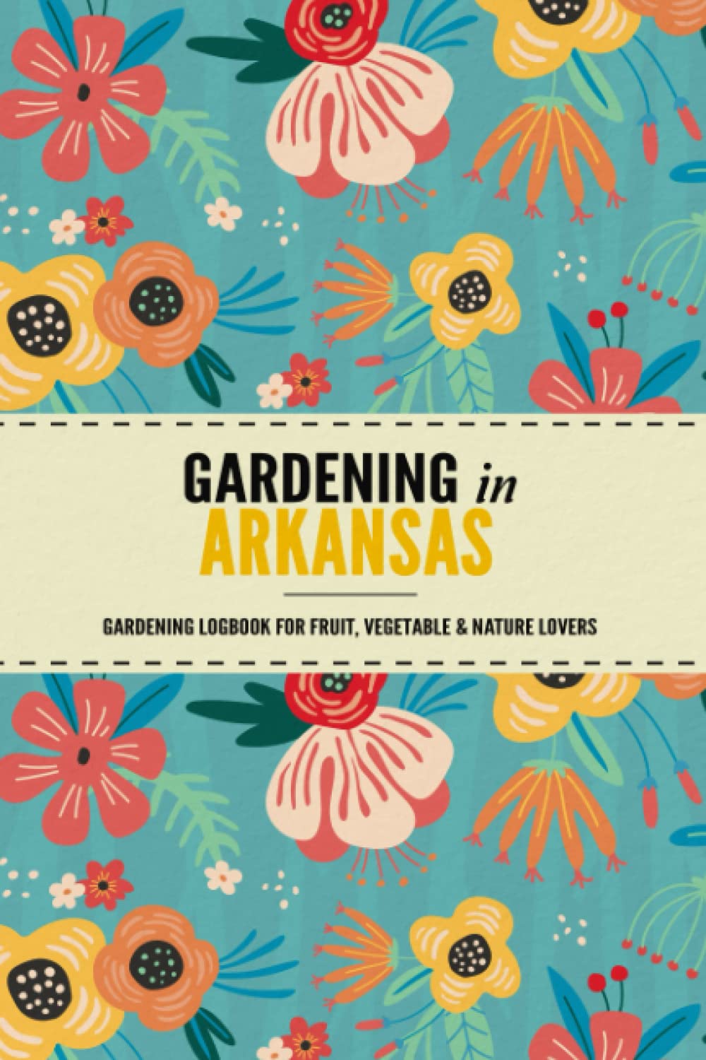 Gardening in Arkansas: Gardening Log Book for Local State Gardeners | Beginner Friendly Crop Diary for Beautiful Flowers, Greenery, Vegetables & Fruit