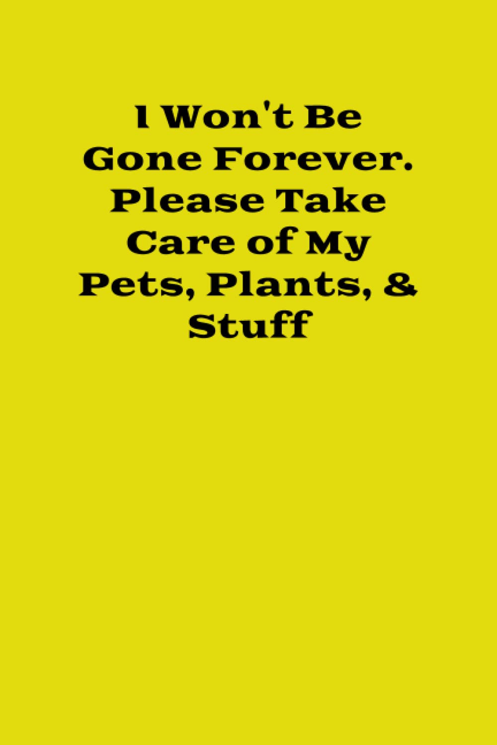 I Won’t Be Gone Forever. Please Take Care of My Pets, Plants, & Stuff: Guide for sitters to care for pets, plants, and house while you’re away