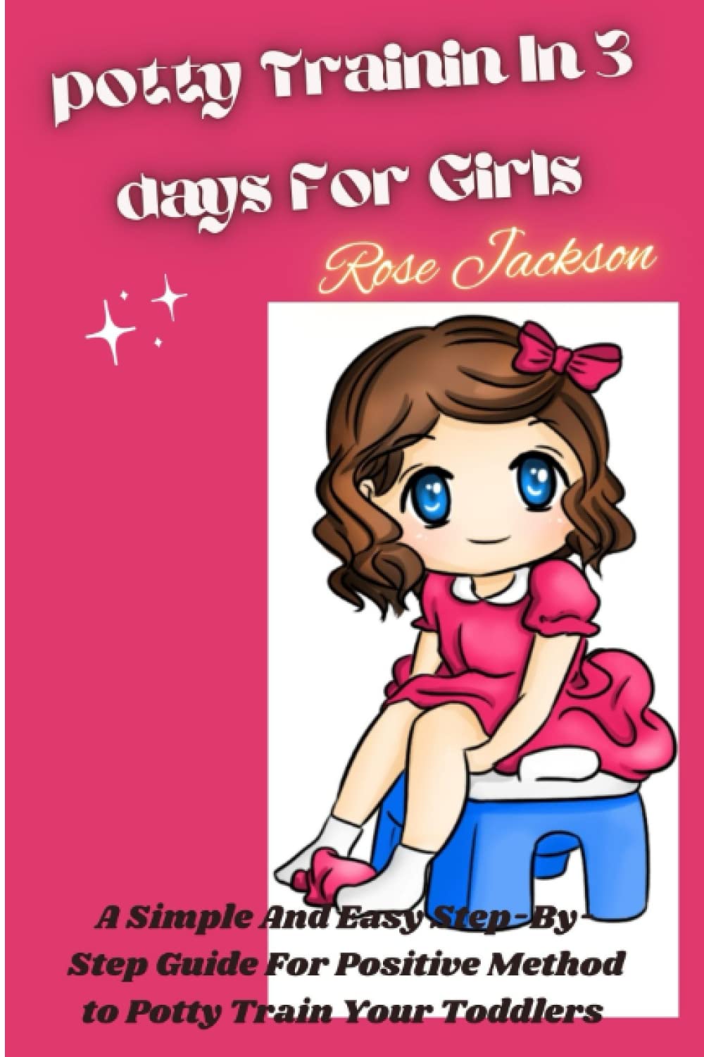 POTTY TRAINING IN 3 DAYS FOR GIRLS: A SIMPLE , EASY STEP-BY-STEP GUIDE PLAN FOR POSITIVE METHOD TO POTTY TRAIN YOUR TODDLERS