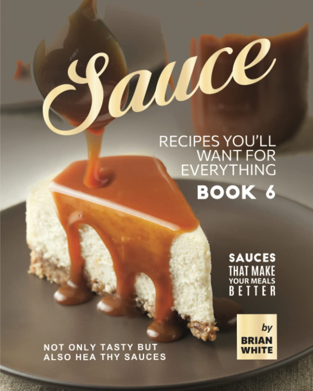 Sauce Recipes You'll Want for Everything – Book 6: Not Only Tasty but Also Healthy Sauces