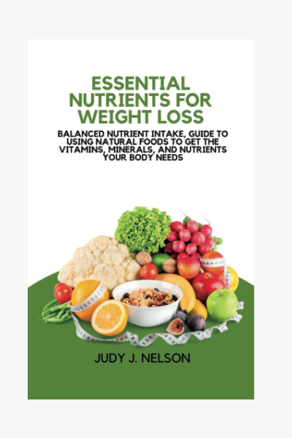 Essential nutrients for weight loss: Balanced nutrient intake, Guide to Using Natural Foods to Get the Vitamins, Minerals, and Nutrients Your Body Needs