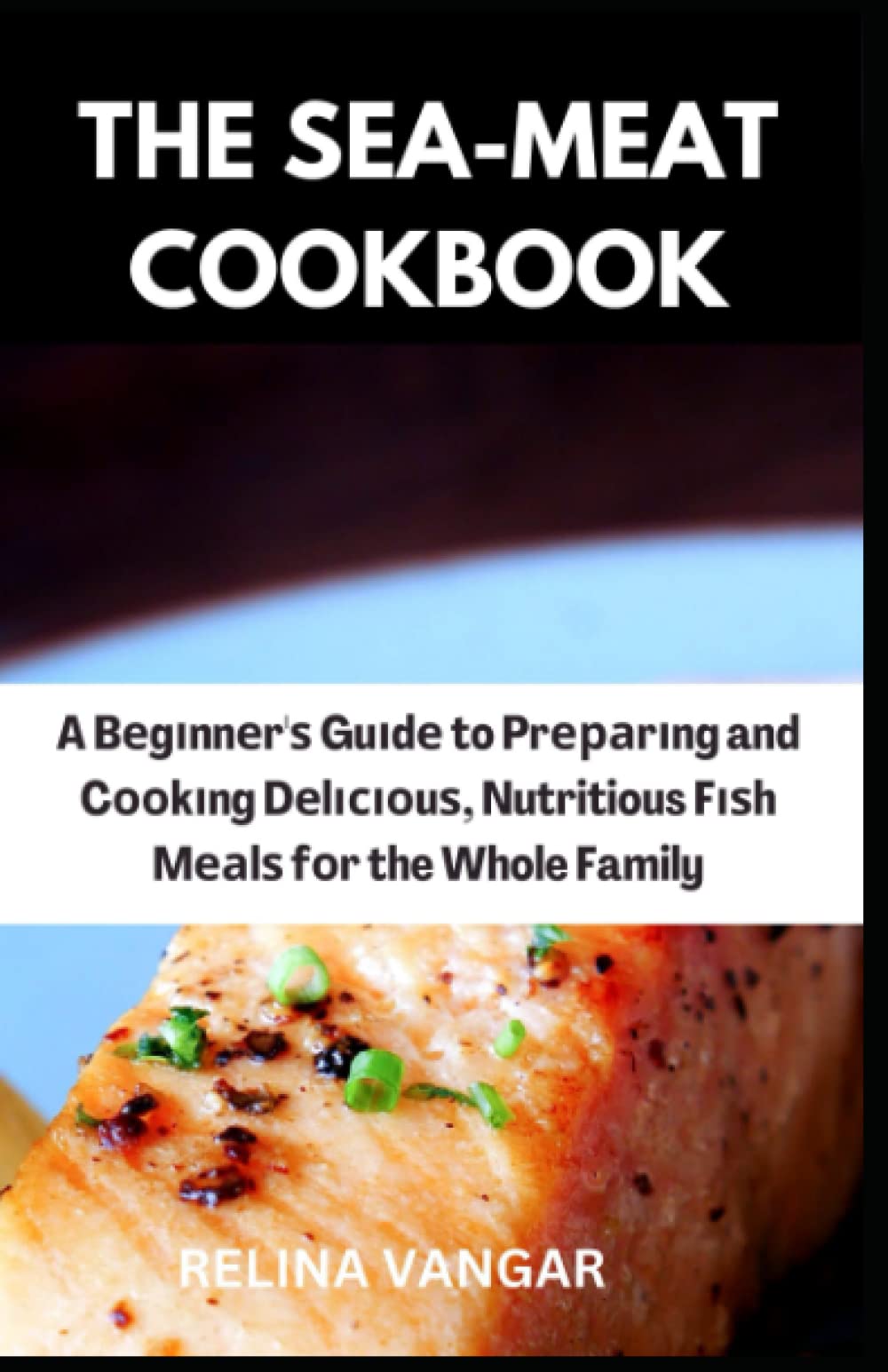 THE SEA-MEAT COOKBOOK: A Beginner's Guide to Preparing and Cooking Delicious, Nutritious Fish Meals for the Whole Family