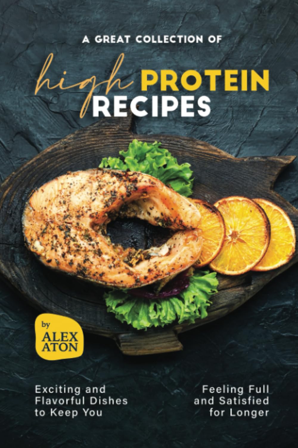 A Great Collection of High Protein Recipes: Exciting and Flavorful Dishes to Keep You Feeling Full a