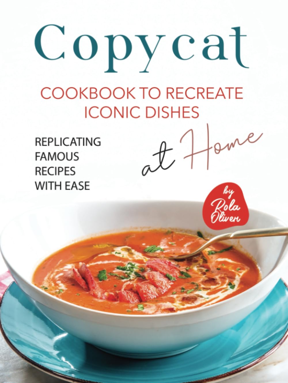 Copycat Cookbook to Recreate Iconic Dishes at Home: Replicating Famous Recipes with Ease