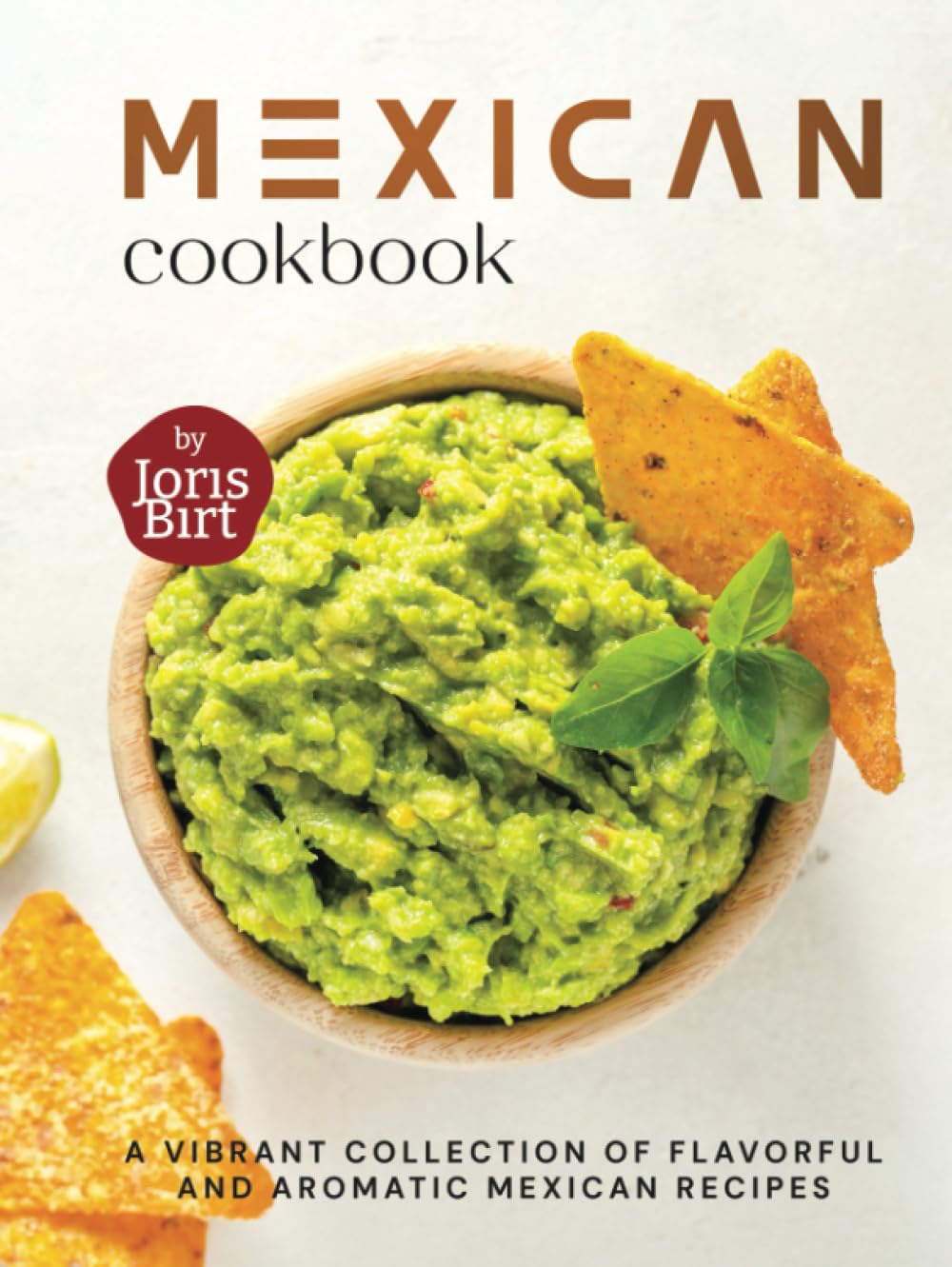 Mexican Cookbook: A Vibrant Collection of Flavorful and Aromatic Mexican Recipes