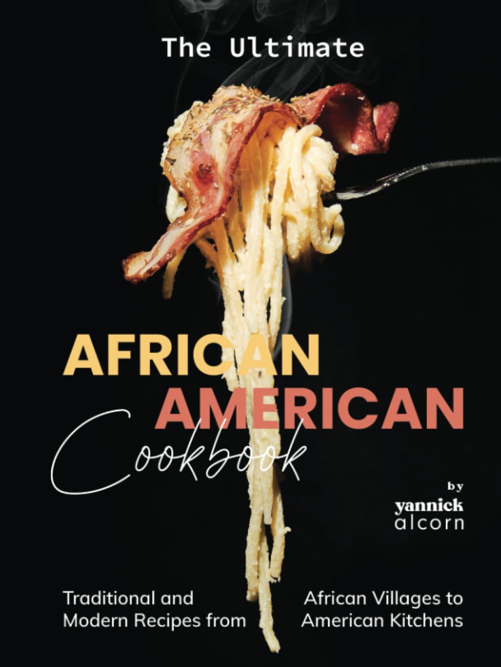 The Ultimate African American Cookbook: Traditional and Modern Recipes from African Villages to American Kitchens