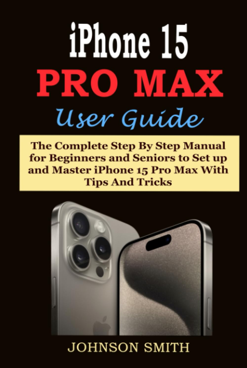IPHONE 15 PRO MAX USER GUIDE: The Complete Step By Step Manual for Beginners and Seniors to Set up and Master iPhone 15 Pro Max With Tips And Tricks